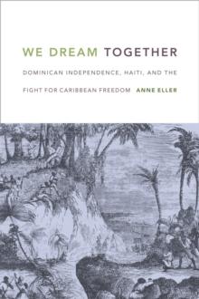 We Dream Together : Dominican Independence, Haiti, and the Fight for Caribbean Freedom