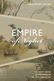 Empire of Neglect : The West Indies in the Wake of British Liberalism