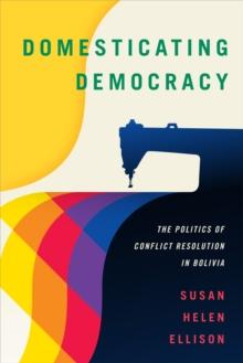 Domesticating Democracy : The Politics of Conflict Resolution in Bolivia