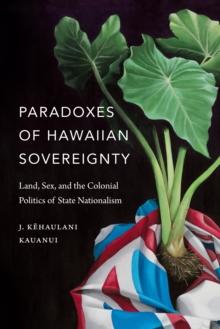 Paradoxes of Hawaiian Sovereignty : Land, Sex, and the Colonial Politics of State Nationalism