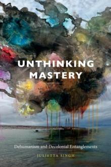 Unthinking Mastery : Dehumanism and Decolonial Entanglements