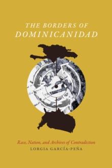 The Borders of Dominicanidad : Race, Nation, and Archives of Contradiction