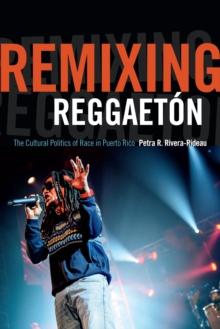 Remixing Reggaeton : The Cultural Politics of Race in Puerto Rico