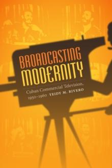 Broadcasting Modernity : Cuban Commercial Television, 1950-1960