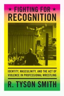 Fighting for Recognition : Identity, Masculinity, and the Act of Violence in Professional Wrestling