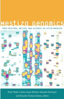 Mestizo Genomics : Race Mixture, Nation, and Science in Latin America