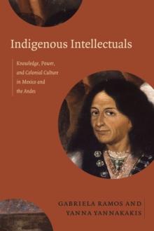 Indigenous Intellectuals : Knowledge, Power, and Colonial Culture in Mexico and the Andes