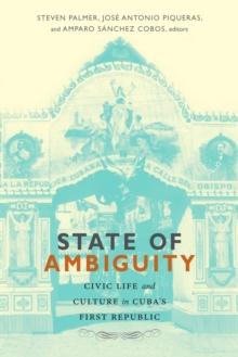 State of Ambiguity : Civic Life and Culture in Cuba's First Republic