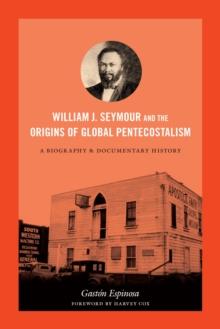 William J. Seymour and the Origins of Global Pentecostalism : A Biography and Documentary History