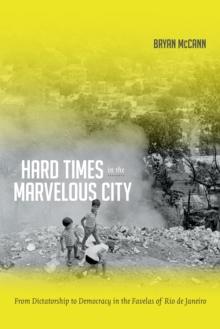 Hard Times in the Marvelous City : From Dictatorship to Democracy in the Favelas of Rio de Janeiro