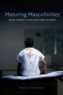 Maturing Masculinities : Aging, Chronic Illness, and Viagra in Mexico