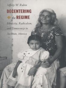 Decentering the Regime : Ethnicity, Radicalism, and Democracy in Juchitan, Mexico