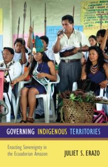 Governing Indigenous Territories : Enacting Sovereignty in the Ecuadorian Amazon