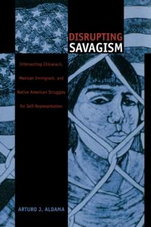 Disrupting Savagism : Intersecting Chicana/o, Mexican Immigrant, and Native American Struggles for Self-Representation