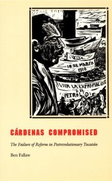 Cardenas Compromised : The Failure of Reform in Postrevolutionary Yucatan