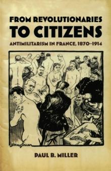 From Revolutionaries to Citizens : Antimilitarism in France, 1870-1914