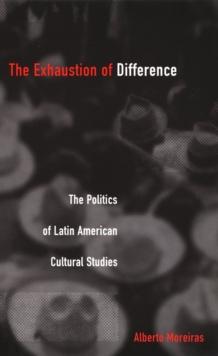 The Exhaustion of Difference : The Politics of Latin American Cultural Studies