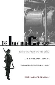 The Invention of Capitalism : Classical Political Economy and the Secret History of Primitive Accumulation