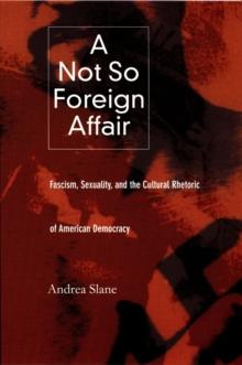 A Not So Foreign Affair : Fascism, Sexuality, and the Cultural Rhetoric of American Democracy