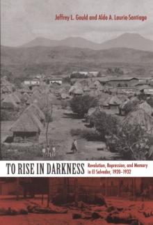 To Rise in Darkness : Revolution, Repression, and Memory in El Salvador, 1920-1932