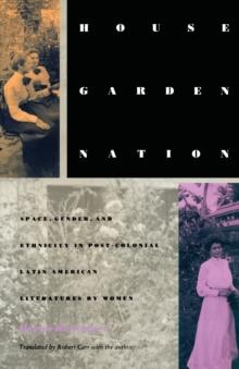 House/Garden/Nation : Space, Gender, and Ethnicity in Post-Colonial Latin American Literatures by Women