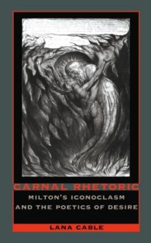 Carnal Rhetoric : Milton's Iconoclasm and the Poetics of Desire