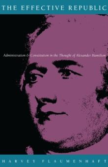 The Effective Republic : Administration and Constitution in the Thought of Alexander Hamilton