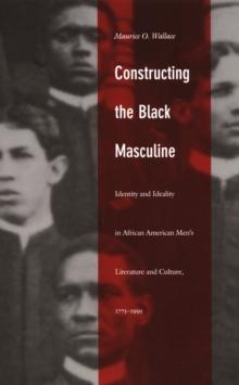 Constructing the Black Masculine : Identity and Ideality in African American Men's Literature and Culture, 1775-1995