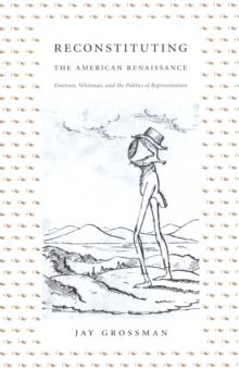 Reconstituting the American Renaissance : Emerson, Whitman, and the Politics of Representation