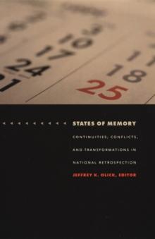 States of Memory : Continuities, Conflicts, and Transformations in National Retrospection