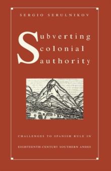 Subverting Colonial Authority : Challenges to Spanish Rule in Eighteenth-Century Southern Andes