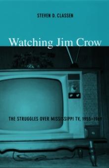 Watching Jim Crow : The Struggles over Mississippi TV, 1955-1969