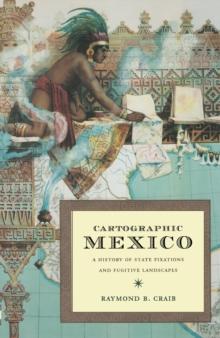 Cartographic Mexico : A History of State Fixations and Fugitive Landscapes