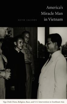 America's Miracle Man in Vietnam : Ngo Dinh Diem, Religion, Race, and U.S. Intervention in Southeast Asia