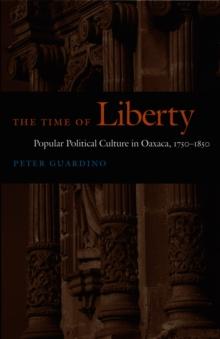 The Time of Liberty : Popular Political Culture in Oaxaca, 1750-1850