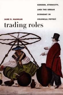 Trading Roles : Gender, Ethnicity, and the Urban Economy in Colonial Potosi