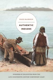 Authentic Indians : Episodes of Encounter from the Late-Nineteenth-Century Northwest Coast