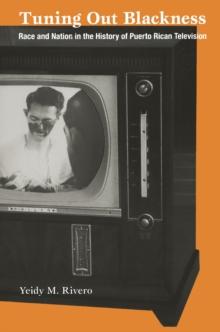 Tuning Out Blackness : Race and Nation in the History of Puerto Rican Television