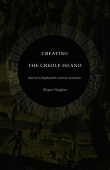 Creating the Creole Island : Slavery in Eighteenth-Century Mauritius