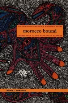 Morocco Bound : Disorienting America's Maghreb, from Casablanca to the Marrakech Express