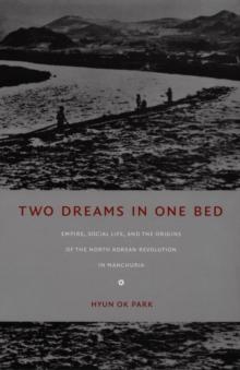 Two Dreams in One Bed : Empire, Social Life, and the Origins of the North Korean Revolution in Manchuria