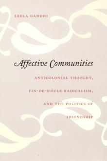 Affective Communities : Anticolonial Thought, Fin-de-Siecle Radicalism, and the Politics of Friendship