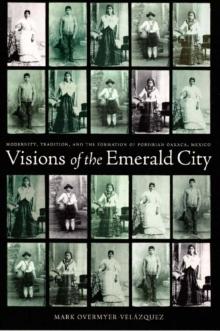 Visions of the Emerald City : Modernity, Tradition, and the Formation of Porfirian Oaxaca, Mexico