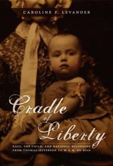 Cradle of Liberty : Race, the Child, and National Belonging from Thomas Jefferson to W. E. B. Du Bois