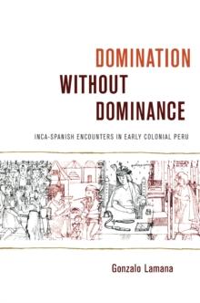 Domination without Dominance : Inca-Spanish Encounters in Early Colonial Peru