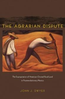 The Agrarian Dispute : The Expropriation of American-Owned Rural Land in Postrevolutionary Mexico