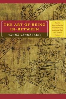 The Art of Being In-between : Native Intermediaries, Indian Identity, and Local Rule in Colonial Oaxaca