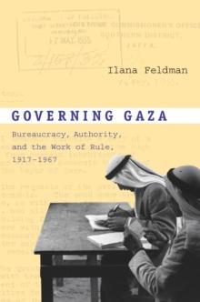 Governing Gaza : Bureaucracy, Authority, and the Work of Rule, 1917-1967