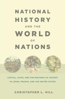 National History and the World of Nations : Capital, State, and the Rhetoric of History in Japan, France, and the United States