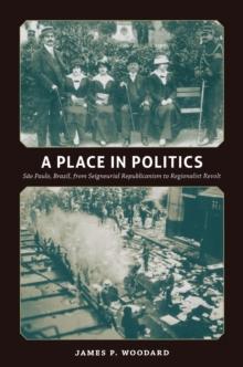 A Place in Politics : Sao Paulo, Brazil, from Seigneurial Republicanism to Regionalist Revolt